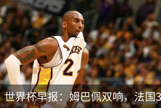 世界杯早报：姆巴佩双响，法国3-1塞内加尔