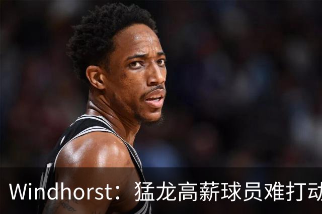 Windhorst：猛龙高薪球员难打动快船 但他们有4个首轮签可作筹码
